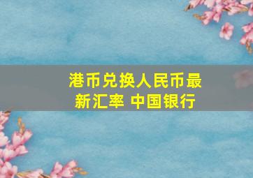 港币兑换人民币最新汇率 中国银行